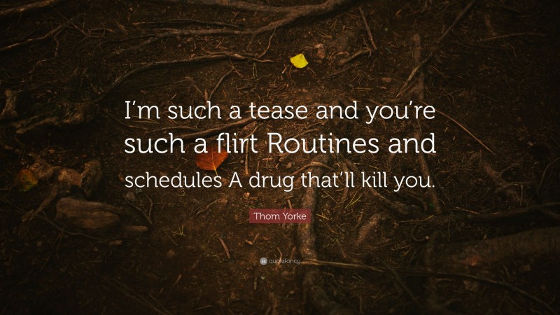Thom Yorke Quote: “I’m such a tease and you’re such a flirt Routines and schedules A drug that’ll kill you.”