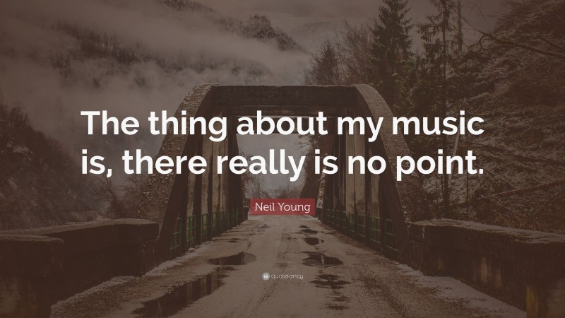 Neil Young Quote: “The thing about my music is, there really is no point.”