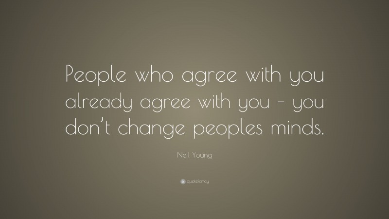 Neil Young Quote: “People who agree with you already agree with you – you don’t change peoples minds.”