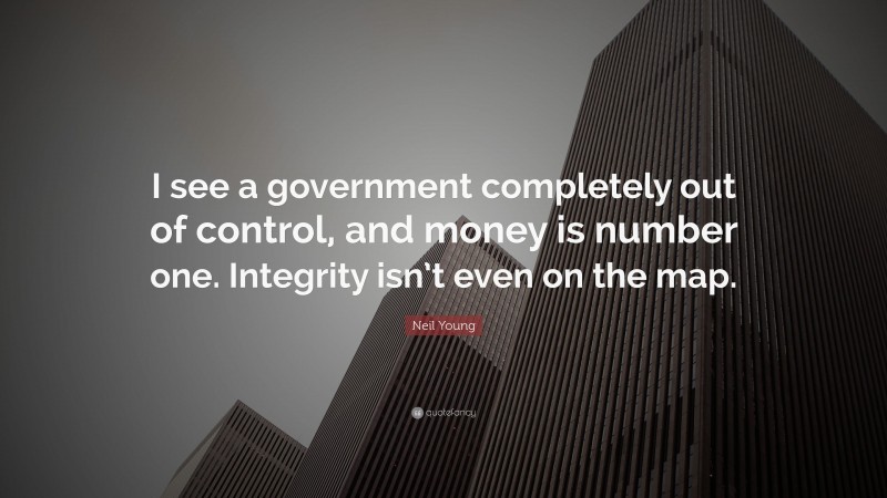 Neil Young Quote: “I see a government completely out of control, and money is number one. Integrity isn’t even on the map.”