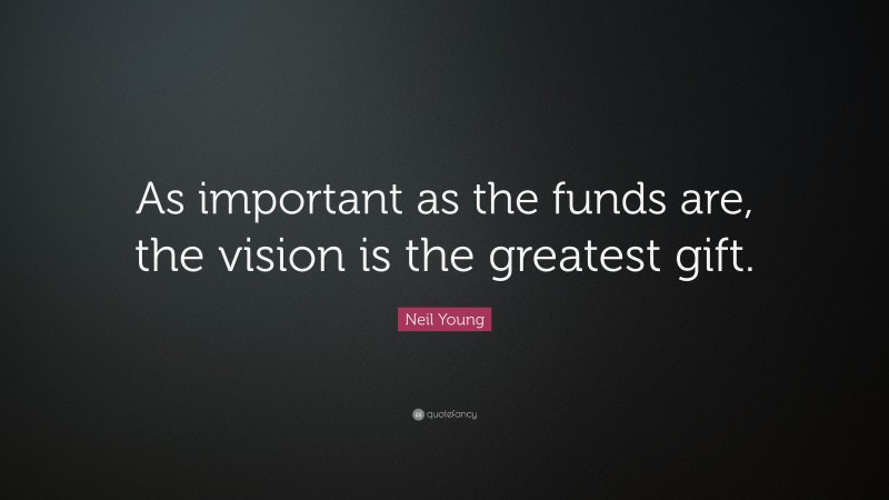 Neil Young Quote: “As important as the funds are, the vision is the greatest gift.”
