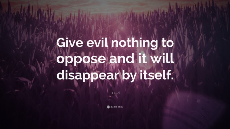 Laozi Quote: “Give evil nothing to oppose and it will disappear by itself.”