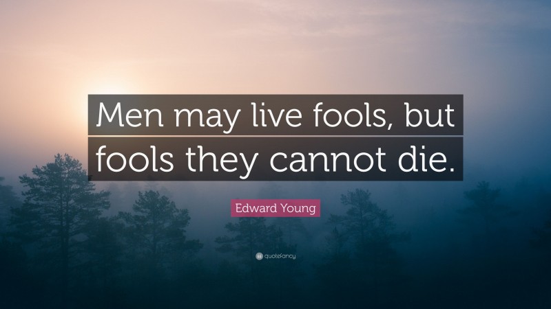 Edward Young Quote: “Men may live fools, but fools they cannot die.”