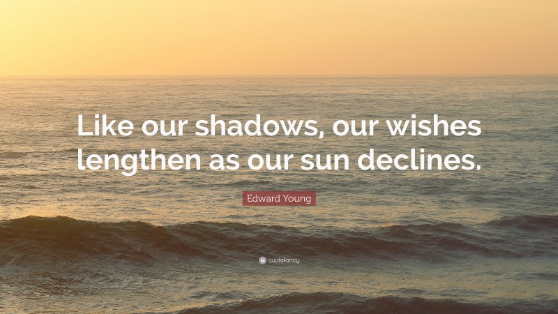 Edward Young Quote: “Like our shadows, our wishes lengthen as our sun declines.”