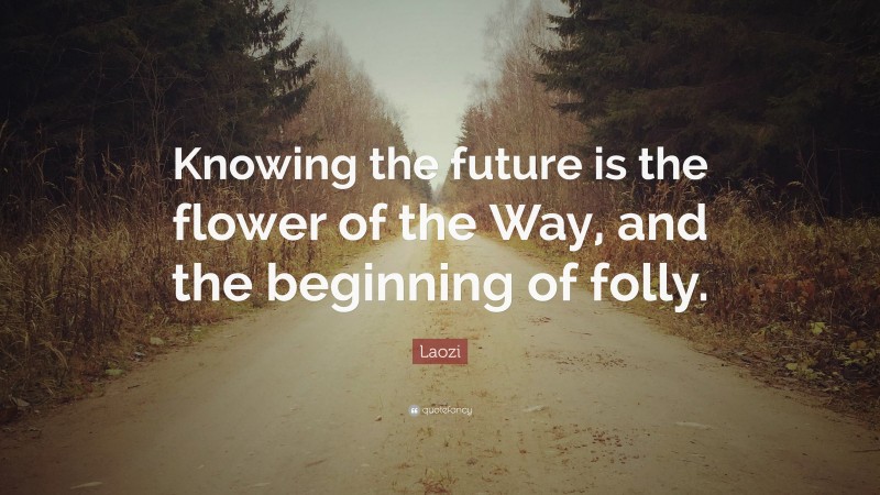 Laozi Quote: “Knowing the future is the flower of the Way, and the beginning of folly.”