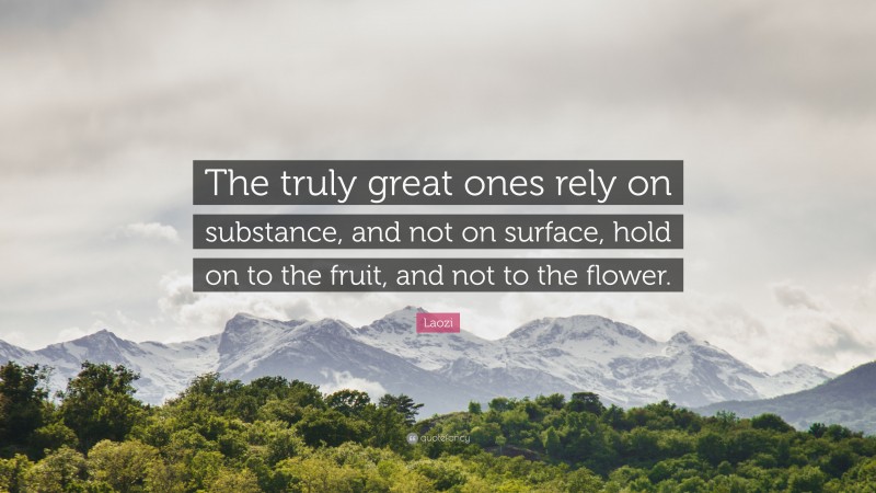 Laozi Quote: “The truly great ones rely on substance, and not on surface, hold on to the fruit, and not to the flower.”