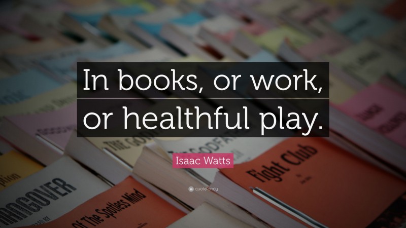 Isaac Watts Quote: “In books, or work, or healthful play.”