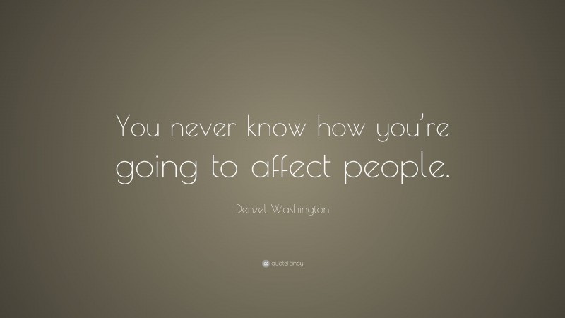 Denzel Washington Quote: “You never know how you’re going to affect people.”