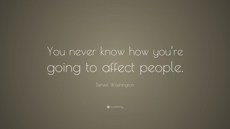 Denzel Washington Quote: “You never know how you’re going to affect ...