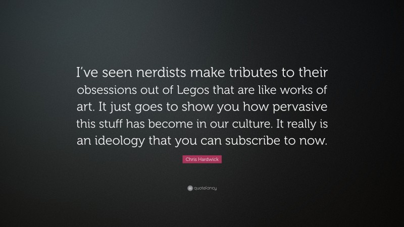 Chris Hardwick Quote: “I’ve seen nerdists make tributes to their obsessions out of Legos that are like works of art. It just goes to show you how pervasive this stuff has become in our culture. It really is an ideology that you can subscribe to now.”