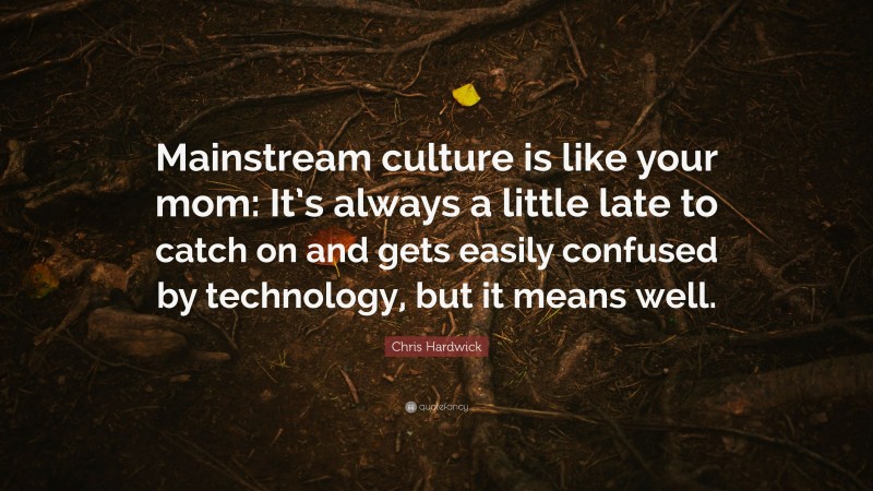 Chris Hardwick Quote: “Mainstream culture is like your mom: It’s always a little late to catch on and gets easily confused by technology, but it means well.”