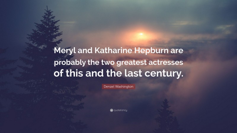 Denzel Washington Quote: “Meryl and Katharine Hepburn are probably the two greatest actresses of this and the last century.”