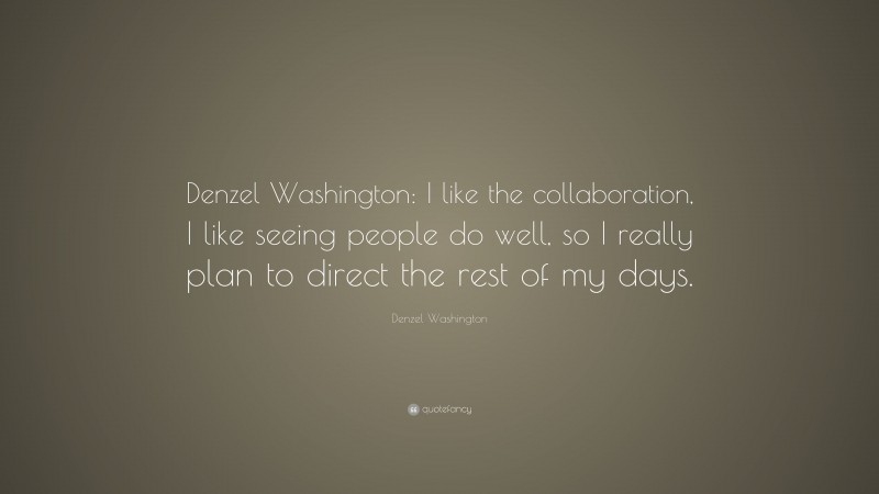 Denzel Washington Quote: “Denzel Washington: I like the collaboration, I like seeing people do well, so I really plan to direct the rest of my days.”