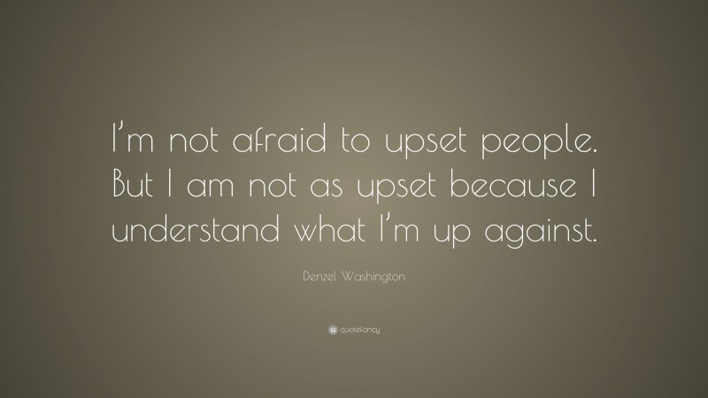 Denzel Washington Quote: “I’m not afraid to upset people. But I am not as upset because I understand what I’m up against.”