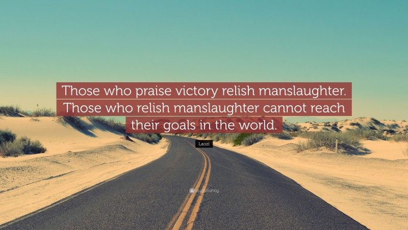 Laozi Quote: “Those who praise victory relish manslaughter. Those who relish manslaughter cannot reach their goals in the world.”