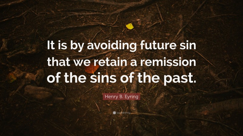 Henry B. Eyring Quote: “It is by avoiding future sin that we retain a remission of the sins of the past.”