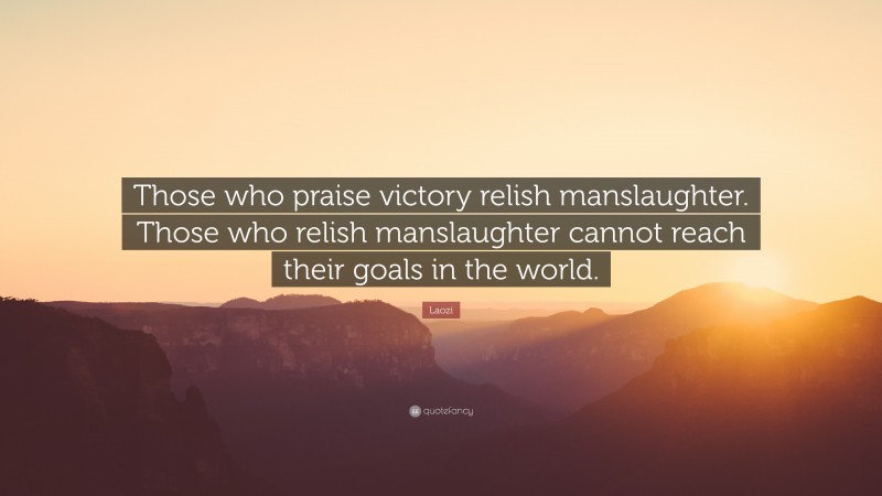 Laozi Quote: “Those who praise victory relish manslaughter. Those who relish manslaughter cannot reach their goals in the world.”