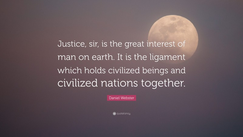 Daniel Webster Quote: “Justice, sir, is the great interest of man on earth. It is the ligament which holds civilized beings and civilized nations together.”