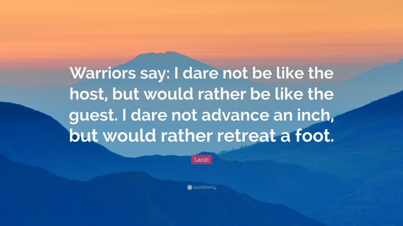Laozi Quote: “Warriors say: I dare not be like the host, but would rather be like the guest. I dare not advance an inch, but would rather retreat a foot.”