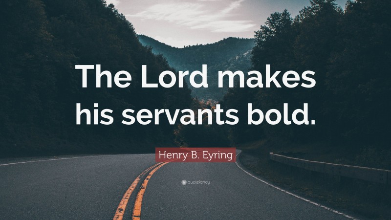 Henry B. Eyring Quote: “The Lord makes his servants bold.”