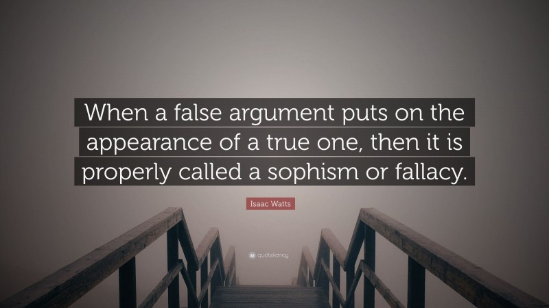 Isaac Watts Quote: “When a false argument puts on the appearance of a true one, then it is properly called a sophism or fallacy.”