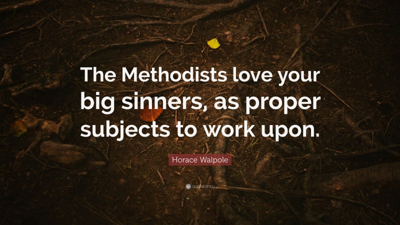 Horace Walpole Quote: “The Methodists love your big sinners, as proper subjects to work upon.”