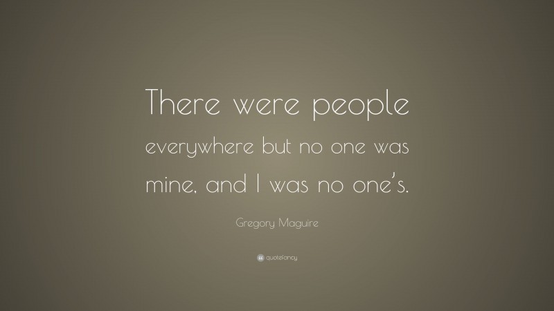 Gregory Maguire Quote: “There were people everywhere but no one was mine, and I was no one’s.”