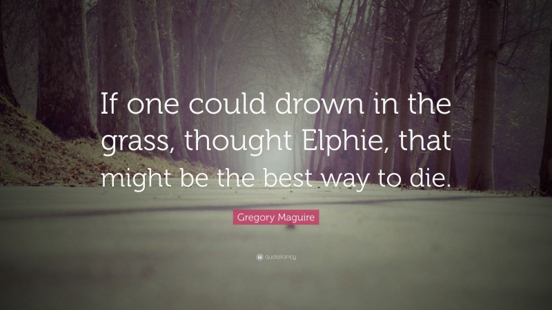 Gregory Maguire Quote: “If one could drown in the grass, thought Elphie, that might be the best way to die.”