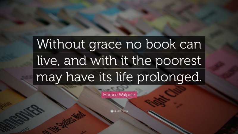 Horace Walpole Quote: “Without grace no book can live, and with it the poorest may have its life prolonged.”