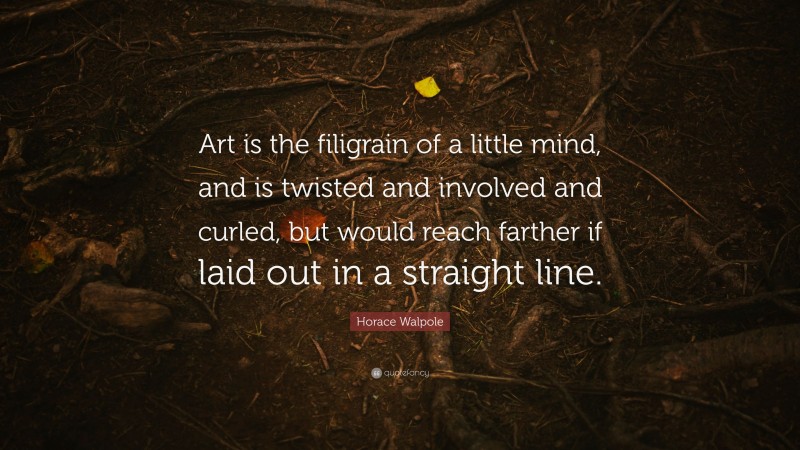 Horace Walpole Quote: “Art is the filigrain of a little mind, and is twisted and involved and curled, but would reach farther if laid out in a straight line.”