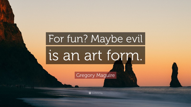 Gregory Maguire Quote: “For fun? Maybe evil is an art form.”