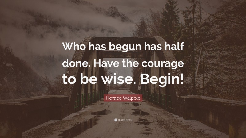 Horace Walpole Quote: “Who has begun has half done. Have the courage to be wise. Begin!”