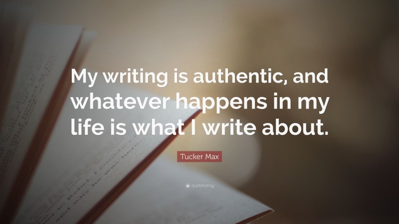 Tucker Max Quote: “My writing is authentic, and whatever happens in my life is what I write about.”