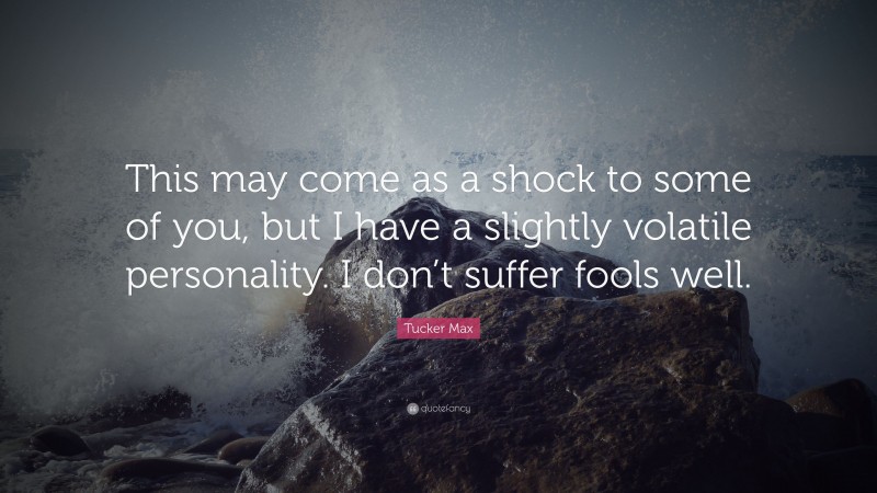 Tucker Max Quote: “This may come as a shock to some of you, but I have a slightly volatile personality. I don’t suffer fools well.”