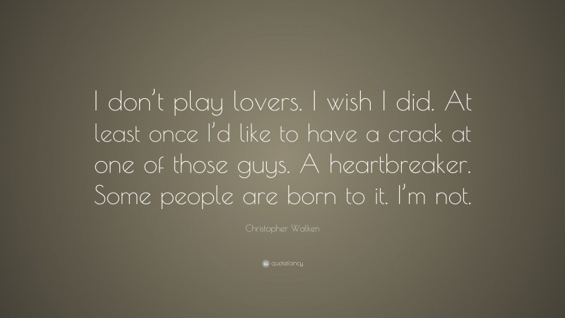 Christopher Walken Quote: “I don’t play lovers. I wish I did. At least once I’d like to have a crack at one of those guys. A heartbreaker. Some people are born to it. I’m not.”