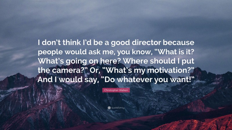Christopher Walken Quote: “I don’t think I’d be a good director because people would ask me, you know, “What is it? What’s going on here? Where should I put the camera?” Or, “What’s my motivation?” And I would say, “Do whatever you want!””