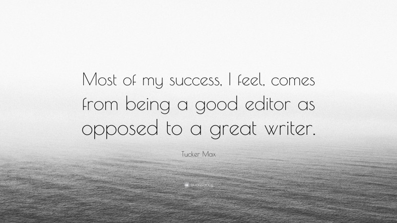 Tucker Max Quote: “Most of my success, I feel, comes from being a good editor as opposed to a great writer.”