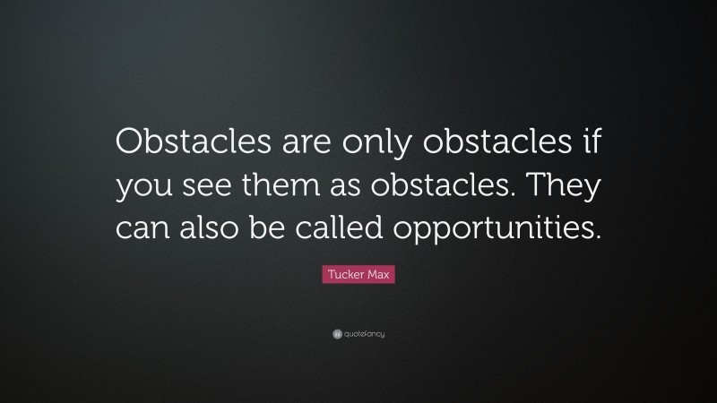 Tucker Max Quote: “Obstacles are only obstacles if you see them as obstacles. They can also be called opportunities.”