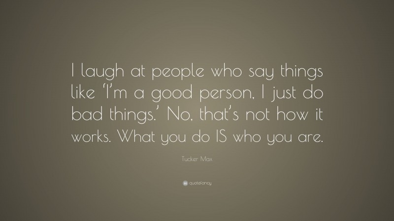 Tucker Max Quote: “I laugh at people who say things like ‘I’m a good person, I just do bad things.’ No, that’s not how it works. What you do IS who you are.”