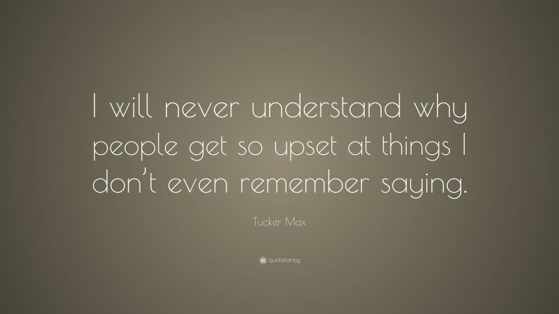 Tucker Max Quote: “I will never understand why people get so upset at things I don’t even remember saying.”