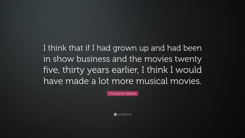 Christopher Walken Quote: “I think that if I had grown up and had been in show business and the movies twenty five, thirty years earlier, I think I would have made a lot more musical movies.”