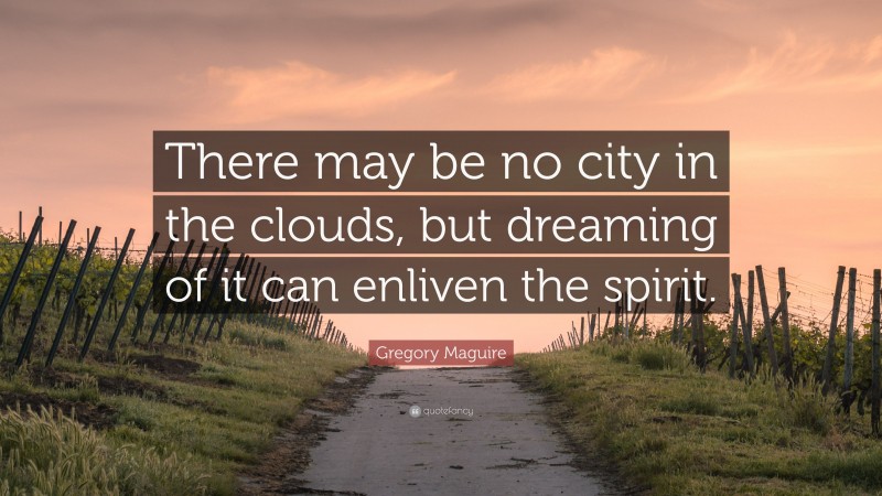 Gregory Maguire Quote: “There may be no city in the clouds, but dreaming of it can enliven the spirit.”