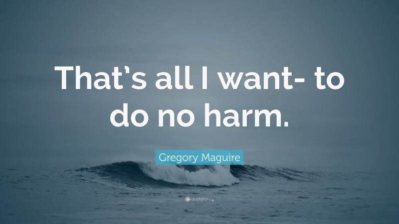 Gregory Maguire Quote: “That’s all I want- to do no harm.”