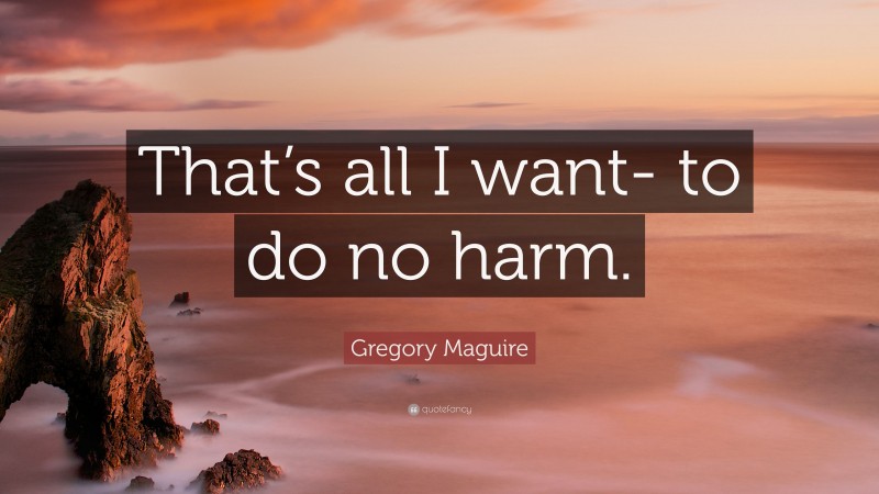 Gregory Maguire Quote: “That’s all I want- to do no harm.”