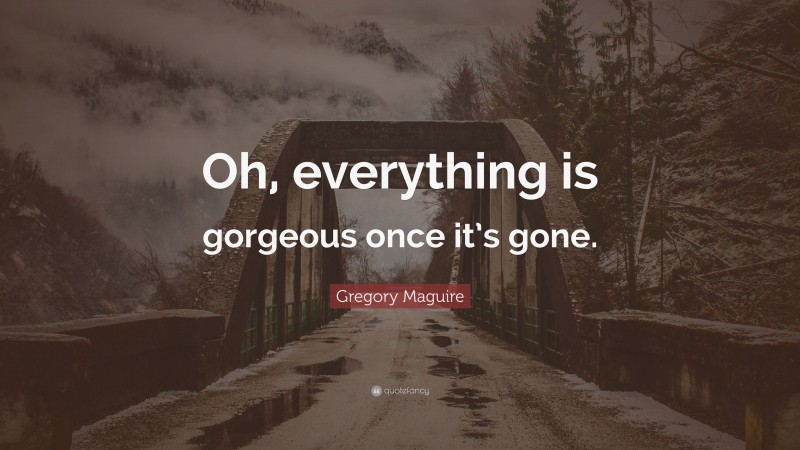 Gregory Maguire Quote: “Oh, everything is gorgeous once it’s gone.”