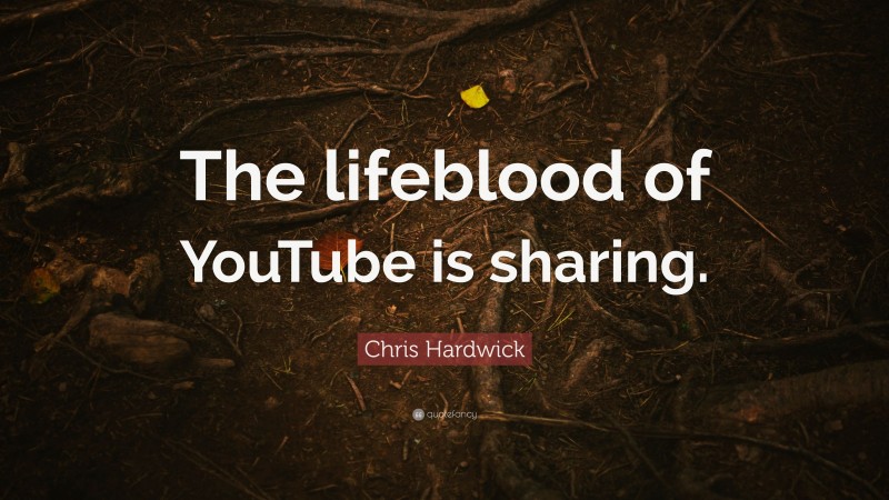 Chris Hardwick Quote: “The lifeblood of YouTube is sharing.”