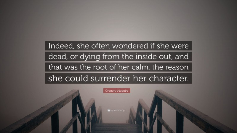 Gregory Maguire Quote: “Indeed, she often wondered if she were dead, or dying from the inside out, and that was the root of her calm, the reason she could surrender her character.”