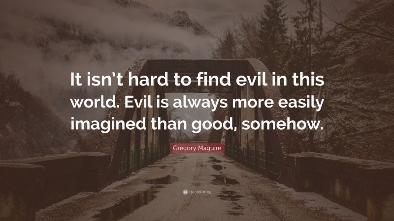 Gregory Maguire Quote: “It isn’t hard to find evil in this world. Evil is always more easily imagined than good, somehow.”