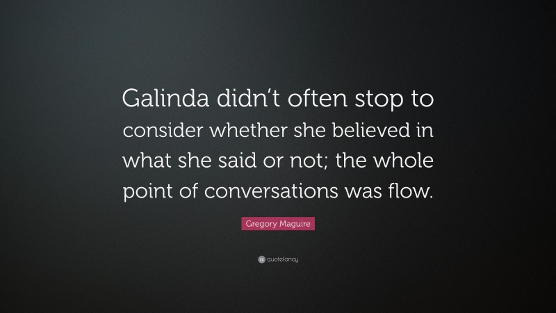 Gregory Maguire Quote: “Galinda didn’t often stop to consider whether she believed in what she said or not; the whole point of conversations was flow.”