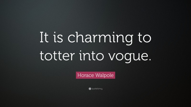 Horace Walpole Quote: “It is charming to totter into vogue.”